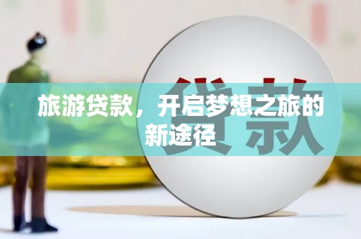 清水河旅游贷款，开启梦想之旅的新途径