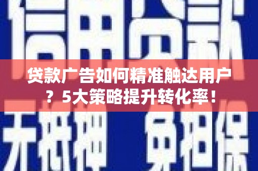 清水河贷款广告如何精准触达用户？5大策略提升转化率！