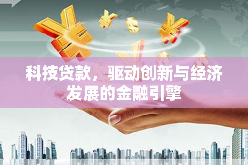 清水河科技贷款，驱动创新与经济发展的金融引擎