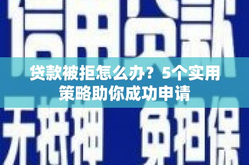 清水河贷款被拒怎么办？5个实用策略助你成功申请