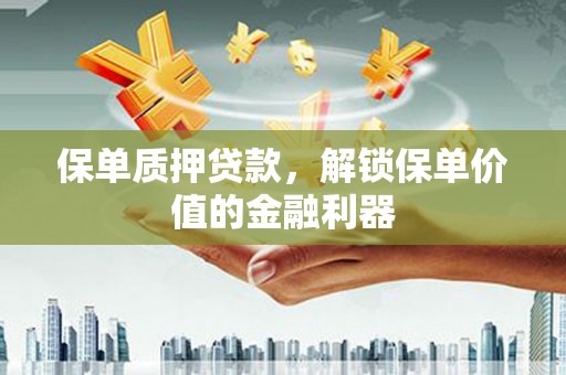 清水河保单质押贷款，解锁保单价值的金融利器