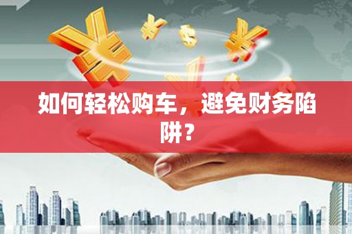 清水河如何轻松购车，避免财务陷阱？