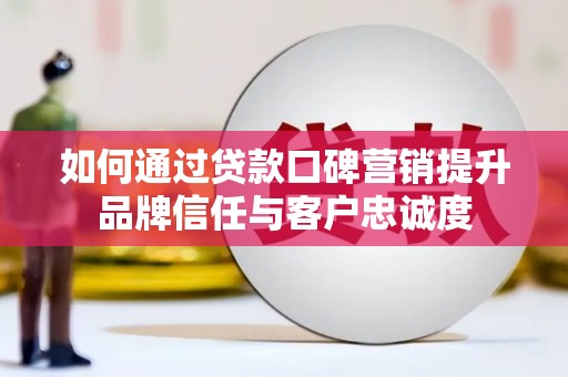 清水河如何通过贷款口碑营销提升品牌信任与客户忠诚度
