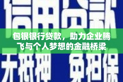清水河包银银行贷款，助力企业腾飞与个人梦想的金融桥梁