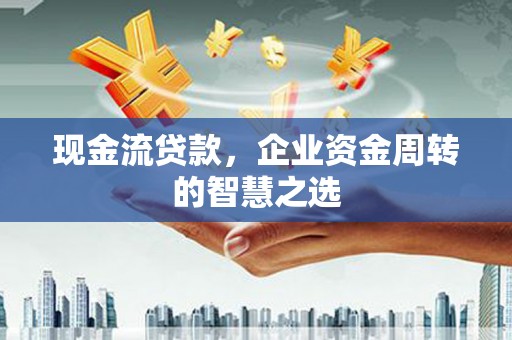 清水河现金流贷款，企业资金周转的智慧之选