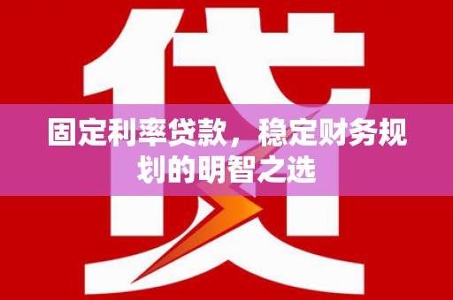 清水河固定利率贷款，稳定财务规划的明智之选