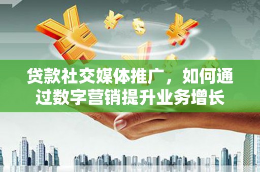 清水河贷款社交媒体推广，如何通过数字营销提升业务增长