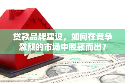 清水河贷款品牌建设，如何在竞争激烈的市场中脱颖而出？