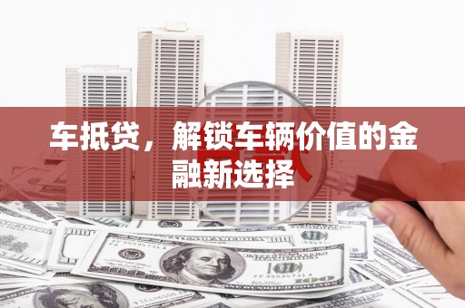 清水河车抵贷，解锁车辆价值的金融新选择