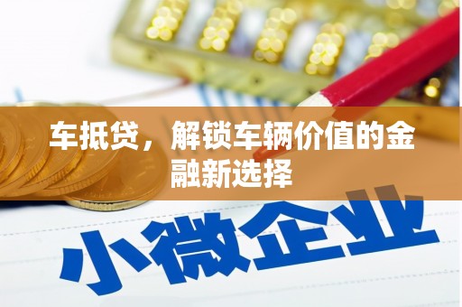 清水河车抵贷，解锁车辆价值的金融新选择