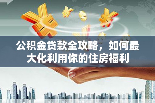 清水河公积金贷款全攻略，如何最大化利用你的住房福利