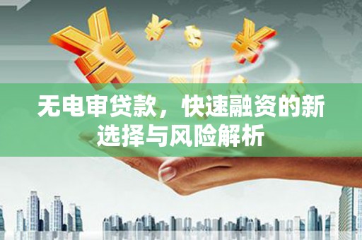 清水河无电审贷款，快速融资的新选择与风险解析