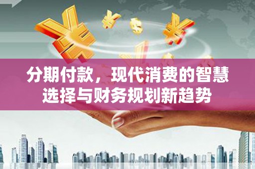 清水河分期付款，现代消费的智慧选择与财务规划新趋势
