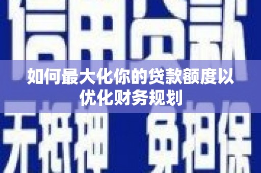 清水河如何最大化你的贷款额度以优化财务规划
