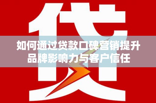 清水河如何通过贷款口碑营销提升品牌影响力与客户信任