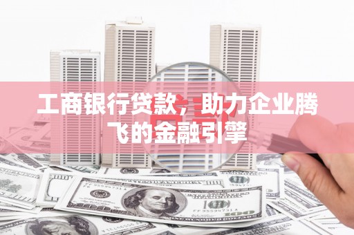 清水河工商银行贷款，助力企业腾飞的金融引擎