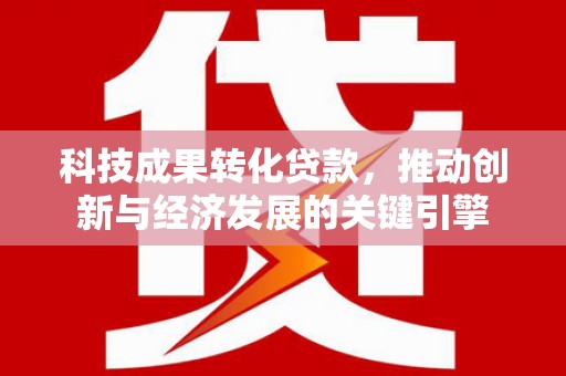 清水河科技成果转化贷款，推动创新与经济发展的关键引擎