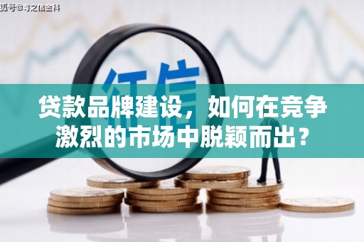 清水河贷款品牌建设，如何在竞争激烈的市场中脱颖而出？