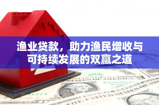清水河渔业贷款，助力渔民增收与可持续发展的双赢之道