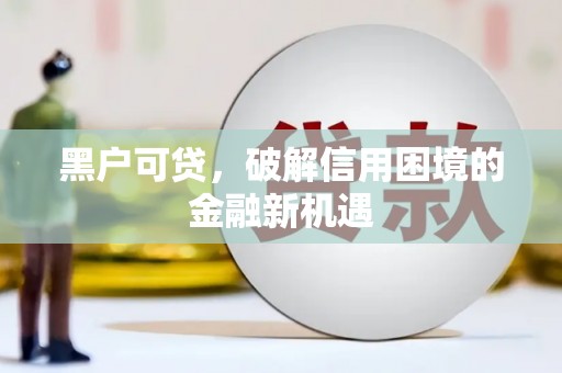 清水河黑户可贷，破解信用困境的金融新机遇