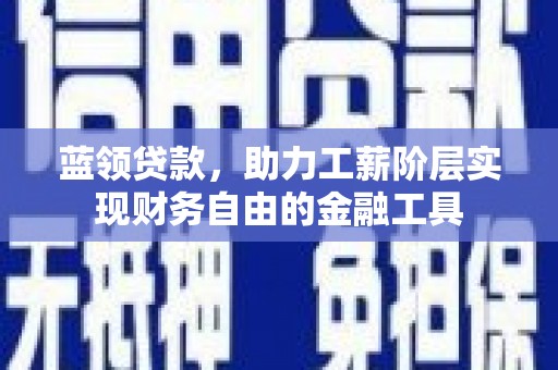 清水河蓝领贷款，助力工薪阶层实现财务自由的金融工具