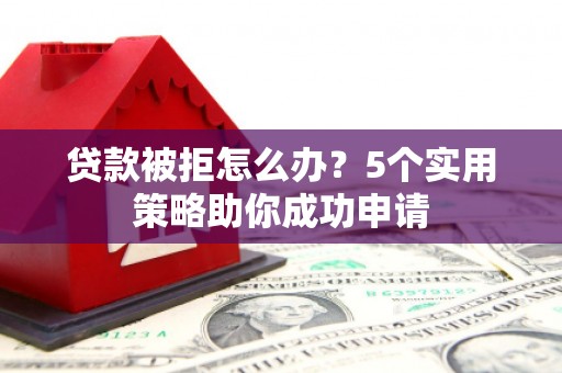 清水河贷款被拒怎么办？5个实用策略助你成功申请