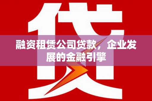 清水河融资租赁公司贷款，企业发展的金融引擎
